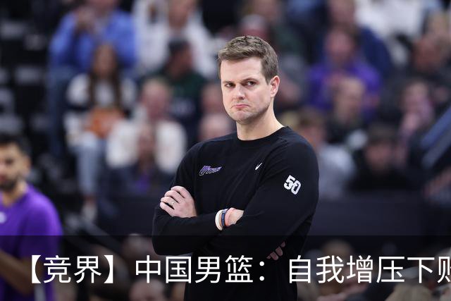 【竞界】中国男篮：自我增压下败给自己体系