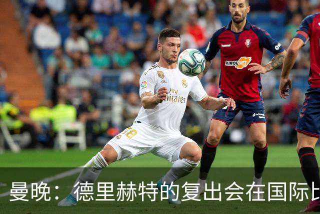 曼晚：德里赫特的复出会在国际比赛期之后，乌加特年内不会复出